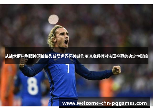 从战术枢纽到精神领袖格列兹曼世界杯关键作用深度解析对法国夺冠的决定性影响 从战术枢纽到精神领袖格列兹曼世界杯关键作用深度解析对法国夺冠的决定性影响