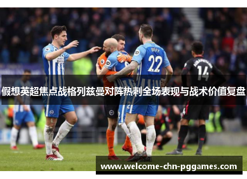 假想英超焦点战格列兹曼对阵热刺全场表现与战术价值复盘