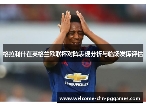 格拉利什在英格兰欧联杯对阵表现分析与临场发挥评估 格拉利什在英格兰欧联杯对阵表现分析与临场发挥评估