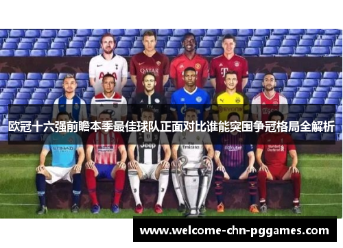 欧冠十六强前瞻本季最佳球队正面对比谁能突围争冠格局全解析 欧冠十六强前瞻本季最佳球队正面对比谁能突围争冠格局全解析