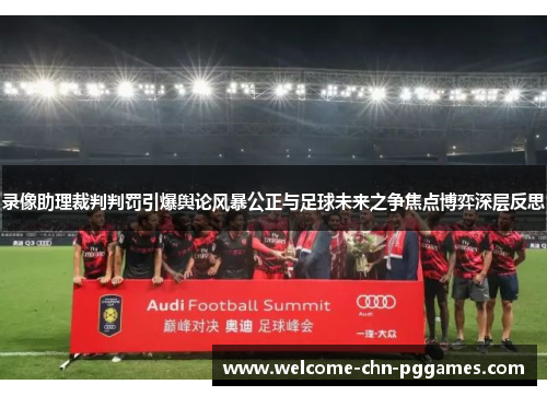 录像助理裁判判罚引爆舆论风暴公正与足球未来之争焦点博弈深层反思 录像助理裁判判罚引爆舆论风暴公正与足球未来之争焦点博弈深层反思