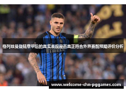 格列兹曼登陆意甲后的真实表现是否真正符合外界赛前预期评价分析 格列兹曼登陆意甲后的真实表现是否真正符合外界赛前预期评价分析