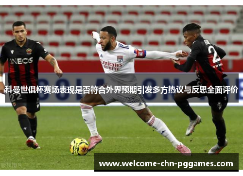科曼世俱杯赛场表现是否符合外界预期引发多方热议与反思全面评价 科曼世俱杯赛场表现是否符合外界预期引发多方热议与反思全面评价