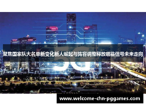 聚焦国家队大名单新变化新人崛起与阵容调整释放哪些信号未来走向