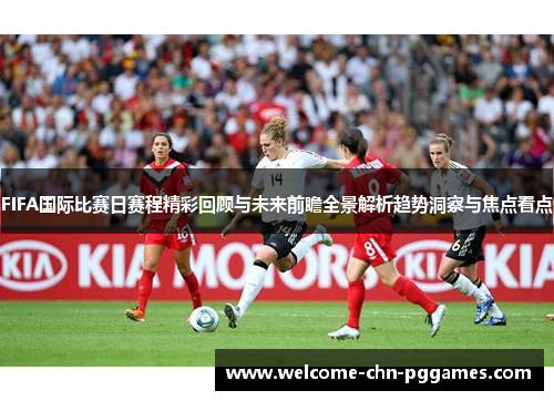 FIFA国际比赛日赛程精彩回顾与未来前瞻全景解析趋势洞察与焦点看点