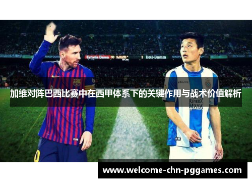 加维对阵巴西比赛中在西甲体系下的关键作用与战术价值解析 加维对阵巴西比赛中在西甲体系下的关键作用与战术价值解析
