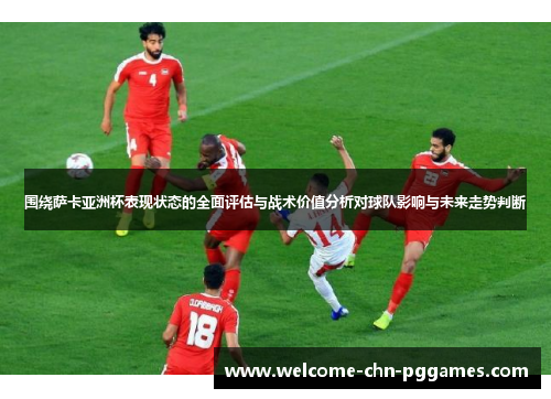 围绕萨卡亚洲杯表现状态的全面评估与战术价值分析对球队影响与未来走势判断 围绕萨卡亚洲杯表现状态的全面评估与战术价值分析对球队影响与未来走势判断