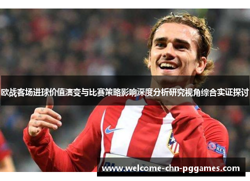 欧战客场进球价值演变与比赛策略影响深度分析研究视角综合实证探讨 欧战客场进球价值演变与比赛策略影响深度分析研究视角综合实证探讨