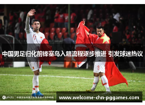 中国男足归化前锋塞鸟入籍流程逐步推进 引发球迷热议 中国男足归化前锋塞鸟入籍流程逐步推进 引发球迷热议