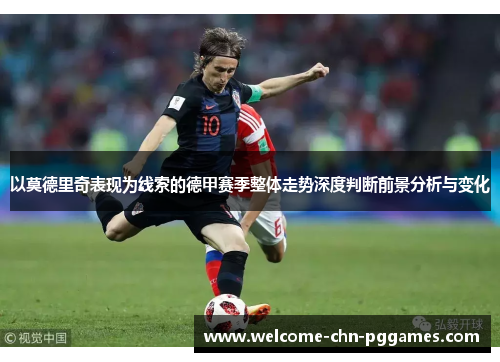 以莫德里奇表现为线索的德甲赛季整体走势深度判断前景分析与变化 以莫德里奇表现为线索的德甲赛季整体走势深度判断前景分析与变化