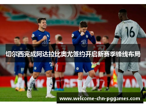 切尔西完成阿达拉比奥尤签约开启新赛季锋线布局 切尔西完成阿达拉比奥尤签约开启新赛季锋线布局