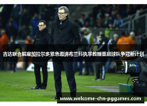 吉达联合解雇加拉尔多紧急邀请布兰科执掌教鞭重启球队争冠新计划 吉达联合解雇加拉尔多紧急邀请布兰科执掌教鞭重启球队争冠新计划