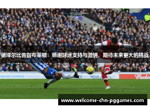 德泽尔比告别布莱顿:感谢球迷支持与激情,期待未来更大的挑战 德泽尔比告别布莱顿:感谢球迷支持与激情,期待未来更大的挑战