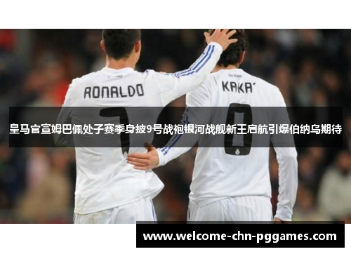 皇马官宣姆巴佩处子赛季身披9号战袍银河战舰新王启航引爆伯纳乌期待 皇马官宣姆巴佩处子赛季身披9号战袍银河战舰新王启航引爆伯纳乌期待
