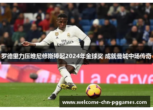 罗德里力压维尼修斯捧起2024年金球奖 成就曼城中场传奇 罗德里力压维尼修斯捧起2024年金球奖 成就曼城中场传奇