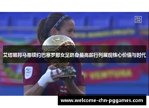 艾塔娜邦马蒂续约巴塞罗那女足跻身最高薪行列展现核心价值与时代 艾塔娜邦马蒂续约巴塞罗那女足跻身最高薪行列展现核心价值与时代