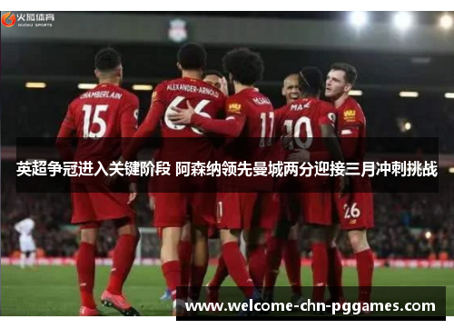 英超争冠进入关键阶段 阿森纳领先曼城两分迎接三月冲刺挑战