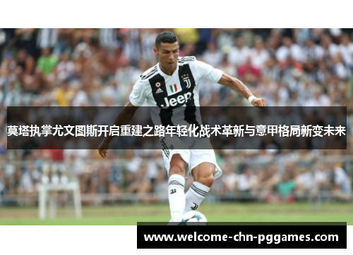 莫塔执掌尤文图斯开启重建之路年轻化战术革新与意甲格局新变未来