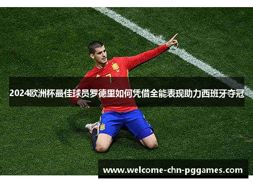 2024欧洲杯最佳球员罗德里如何凭借全能表现助力西班牙夺冠 2024欧洲杯最佳球员罗德里如何凭借全能表现助力西班牙夺冠
