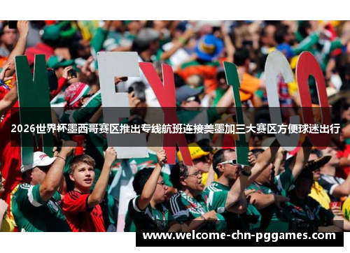 2026世界杯墨西哥赛区推出专线航班连接美墨加三大赛区方便球迷出行 2026世界杯墨西哥赛区推出专线航班连接美墨加三大赛区方便球迷出行