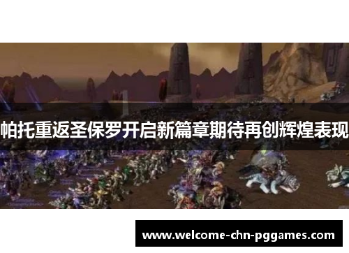 帕托重返圣保罗开启新篇章期待再创辉煌表现 帕托重返圣保罗开启新篇章期待再创辉煌表现