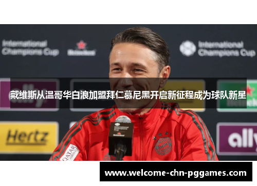 戴维斯从温哥华白浪加盟拜仁慕尼黑开启新征程成为球队新星 戴维斯从温哥华白浪加盟拜仁慕尼黑开启新征程成为球队新星
