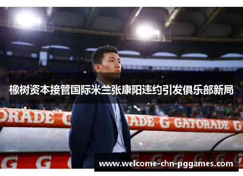 橡树资本接管国际米兰张康阳违约引发俱乐部新局 橡树资本接管国际米兰张康阳违约引发俱乐部新局