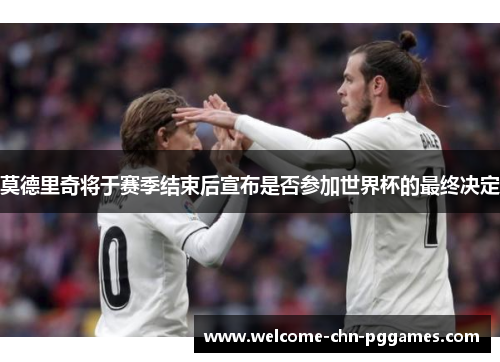 莫德里奇将于赛季结束后宣布是否参加世界杯的最终决定 莫德里奇将于赛季结束后宣布是否参加世界杯的最终决定