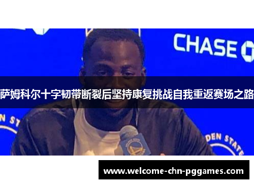 萨姆科尔十字韧带断裂后坚持康复挑战自我重返赛场之路 萨姆科尔十字韧带断裂后坚持康复挑战自我重返赛场之路