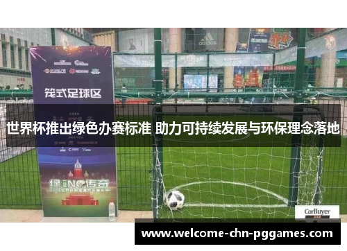 世界杯推出绿色办赛标准 助力可持续发展与环保理念落地 世界杯推出绿色办赛标准 助力可持续发展与环保理念落地