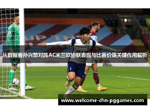 从数据看孙兴慜对阵AC米兰欧协联表现与比赛价值关键作用解析 从数据看孙兴慜对阵AC米兰欧协联表现与比赛价值关键作用解析