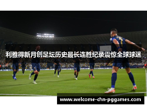 利雅得新月创足坛历史最长连胜纪录震惊全球球迷 利雅得新月创足坛历史最长连胜纪录震惊全球球迷