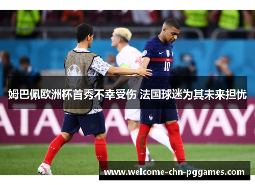 姆巴佩欧洲杯首秀不幸受伤 法国球迷为其未来担忧 姆巴佩欧洲杯首秀不幸受伤 法国球迷为其未来担忧
