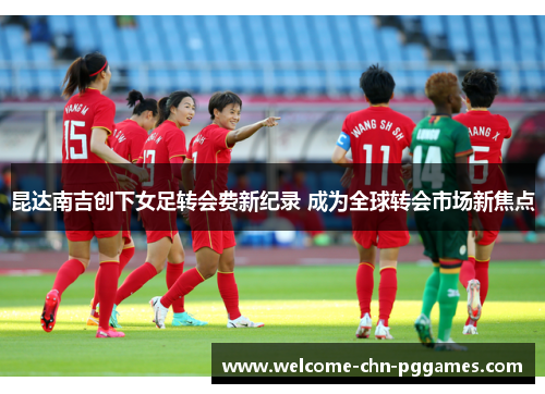 昆达南吉创下女足转会费新纪录 成为全球转会市场新焦点 昆达南吉创下女足转会费新纪录 成为全球转会市场新焦点
