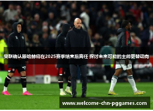 曼联确认滕哈赫将在2025赛季结束后离任 探讨未来可能的主帅更替动向 曼联确认滕哈赫将在2025赛季结束后离任 探讨未来可能的主帅更替动向