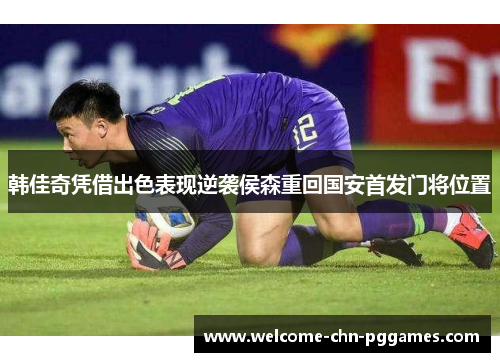 韩佳奇凭借出色表现逆袭侯森重回国安首发门将位置 韩佳奇凭借出色表现逆袭侯森重回国安首发门将位置