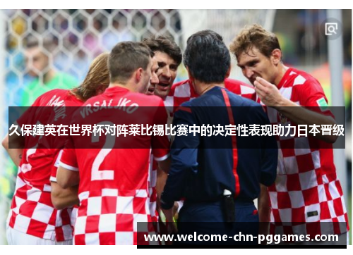 久保建英在世界杯对阵莱比锡比赛中的决定性表现助力日本晋级 久保建英在世界杯对阵莱比锡比赛中的决定性表现助力日本晋级