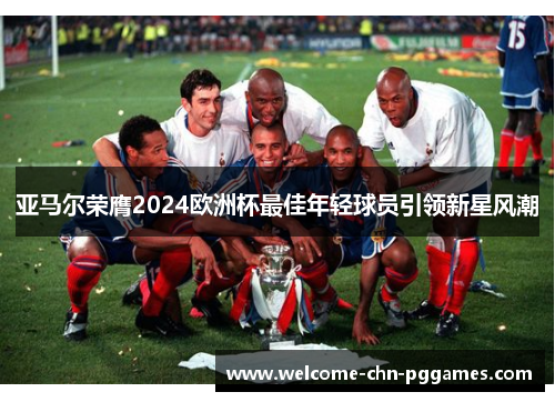 亚马尔荣膺2024欧洲杯最佳年轻球员引领新星风潮 亚马尔荣膺2024欧洲杯最佳年轻球员引领新星风潮