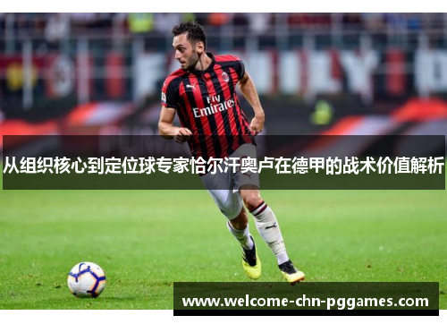 从组织核心到定位球专家恰尔汗奥卢在德甲的战术价值解析