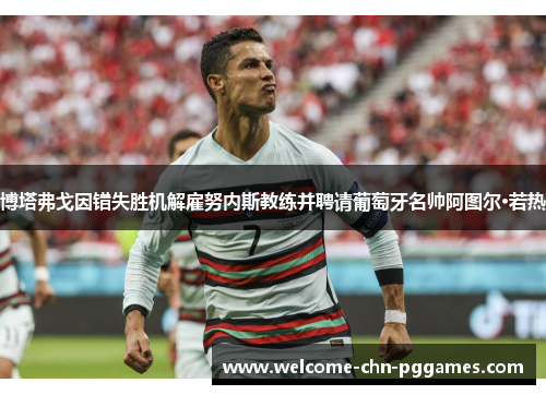 博塔弗戈因错失胜机解雇努内斯教练并聘请葡萄牙名帅阿图尔·若热 博塔弗戈因错失胜机解雇努内斯教练并聘请葡萄牙名帅阿图尔·若热